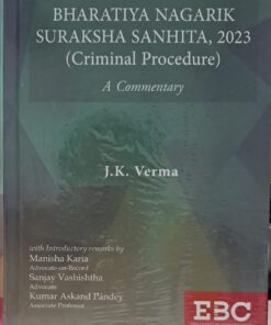 BHARATIYA NAGARIK SURAKSHA SANHITA 2023 CRIMINAL PROCEDURE A COMMENTRY J.K. VERMA EBC